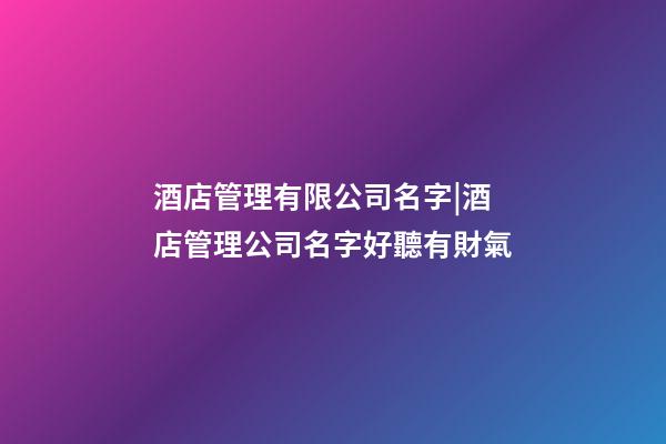 酒店管理有限公司名字|酒店管理公司名字好聽有財氣-第1張-公司起名-玄機派